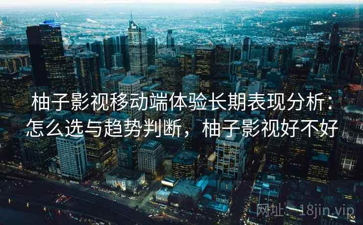 柚子影视移动端体验长期表现分析:怎么选与趋势判断,柚子影视好不好 柚子影视移动端体验长期表现分析:怎么选与趋势判断,柚子影视好不好